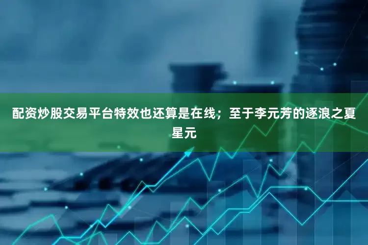 配资炒股交易平台特效也还算是在线；至于李元芳的逐浪之夏星元
