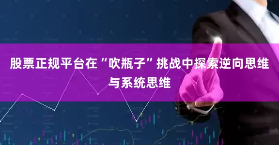 股票正规平台在“吹瓶子”挑战中探索逆向思维与系统思维