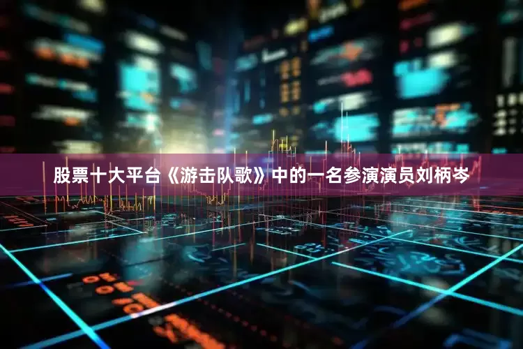 股票十大平台《游击队歌》中的一名参演演员刘柄岑