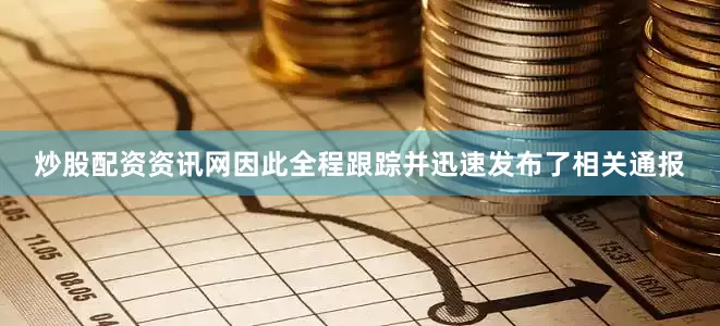 炒股配资资讯网因此全程跟踪并迅速发布了相关通报