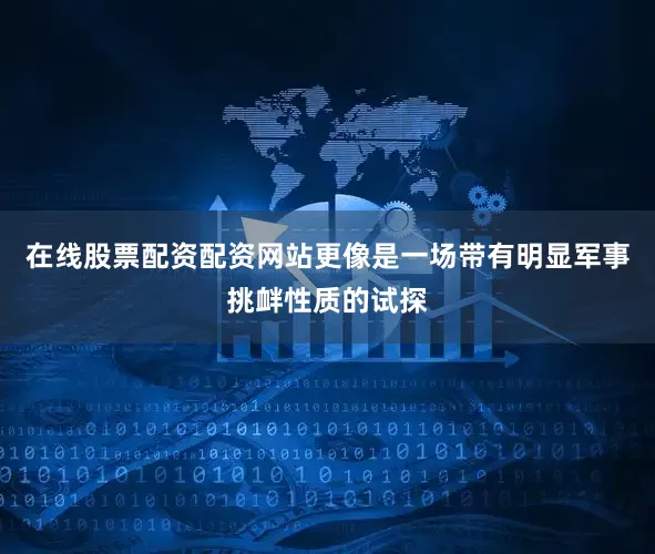 在线股票配资配资网站更像是一场带有明显军事挑衅性质的试探