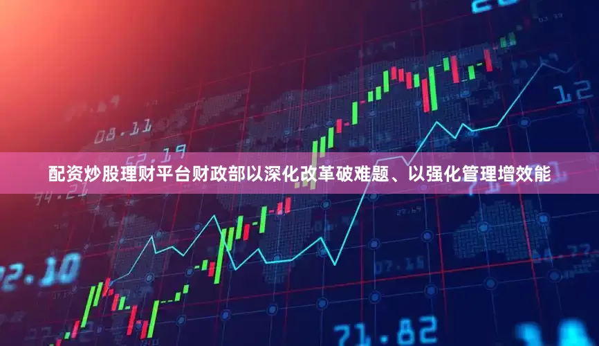 配资炒股理财平台财政部以深化改革破难题、以强化管理增效能