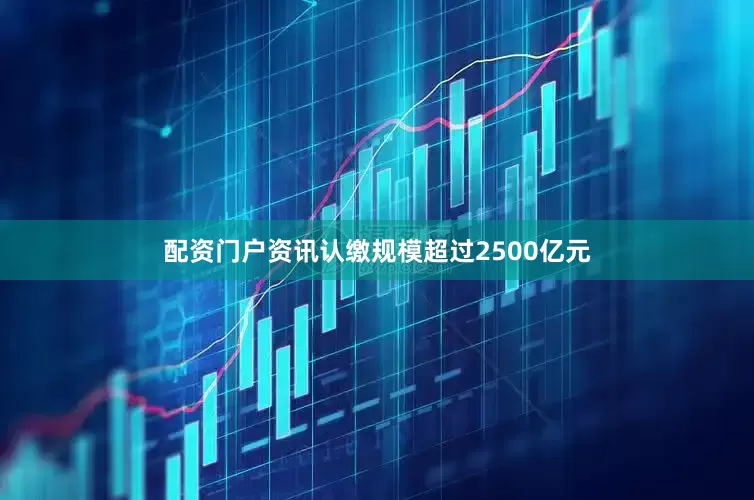 配资门户资讯认缴规模超过2500亿元