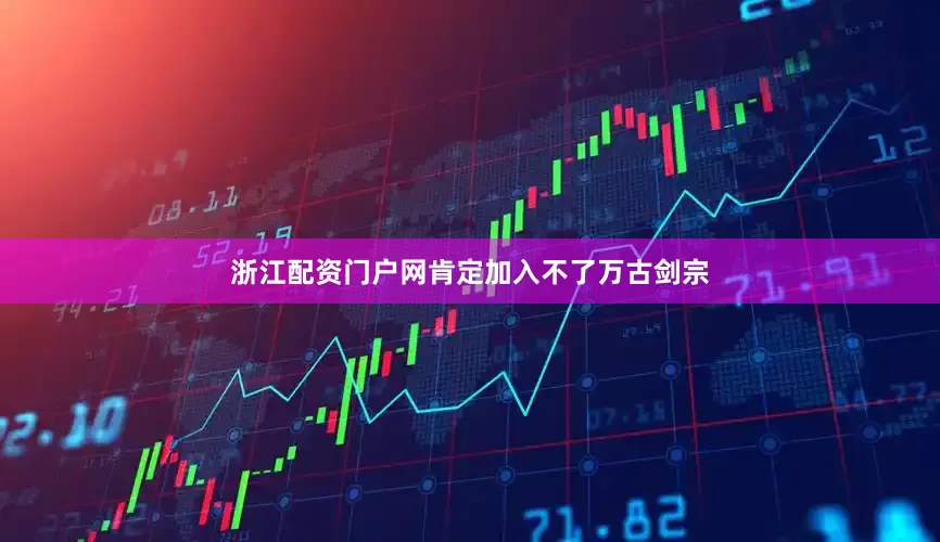 浙江配资门户网肯定加入不了万古剑宗