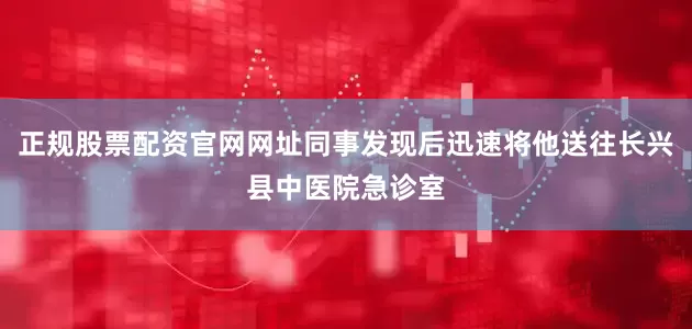 正规股票配资官网网址同事发现后迅速将他送往长兴县中医院急诊室