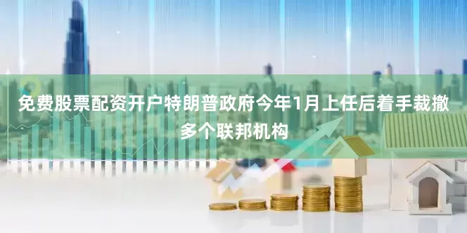 免费股票配资开户特朗普政府今年1月上任后着手裁撤多个联邦机构