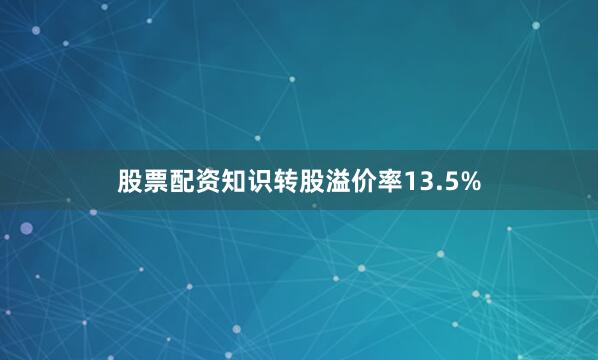 股票配资知识转股溢价率13.5%
