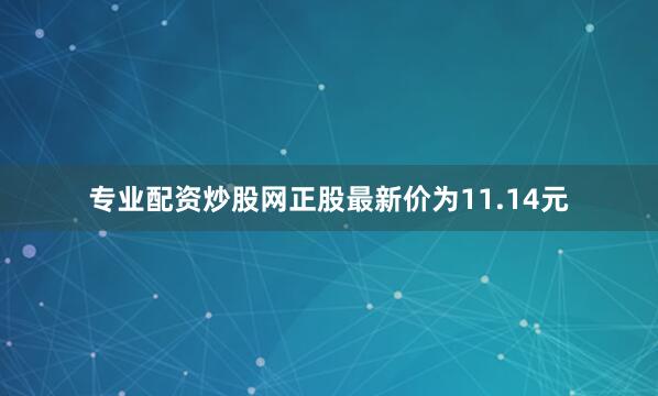专业配资炒股网正股最新价为11.14元
