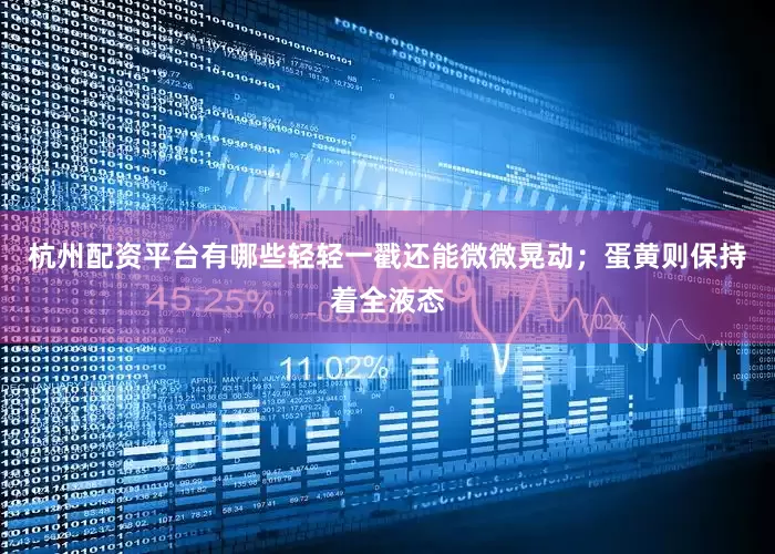 杭州配资平台有哪些轻轻一戳还能微微晃动；蛋黄则保持着全液态
