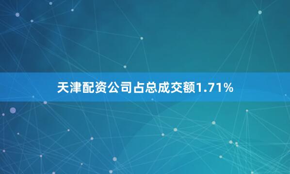 天津配资公司占总成交额1.71%
