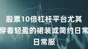 股票10倍杠杆平台尤其是穿着轻盈的裙装或简约日常服