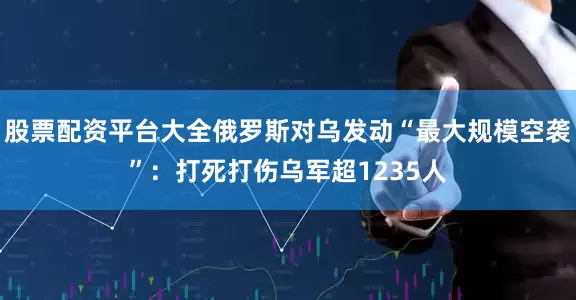 股票配资平台大全俄罗斯对乌发动“最大规模空袭”：打死打伤乌军超1235人