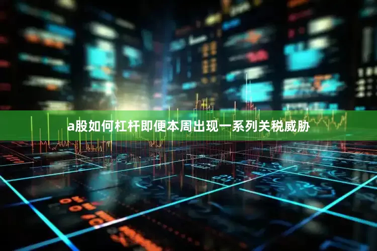 a股如何杠杆即便本周出现一系列关税威胁