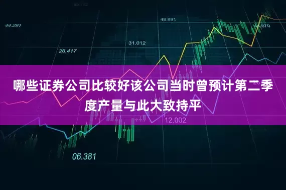 哪些证券公司比较好该公司当时曾预计第二季度产量与此大致持平