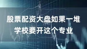 股票配资大盘如果一堆学校要开这个专业
