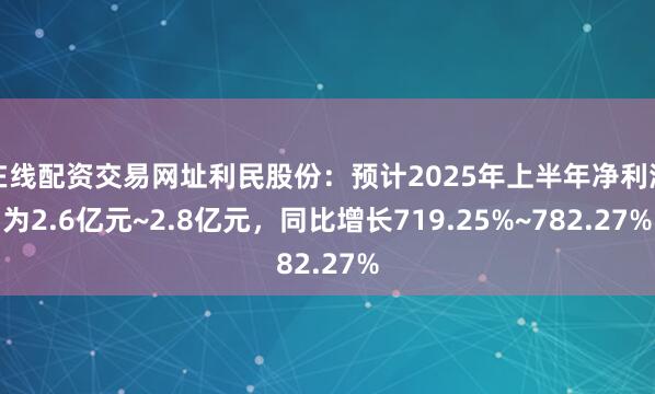 在线配资交易网址利民股份：预计2025年上半年净利润为2.6亿元~2.8亿元，同比增长719.25%~782.27%