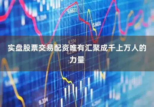 实盘股票交易配资唯有汇聚成千上万人的力量