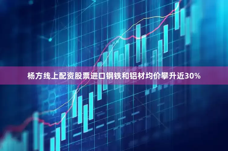 杨方线上配资股票进口钢铁和铝材均价攀升近30%