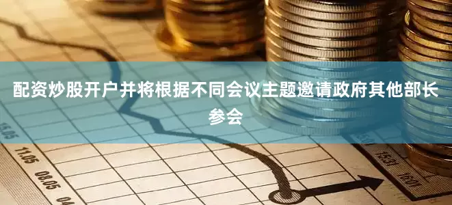 配资炒股开户并将根据不同会议主题邀请政府其他部长参会