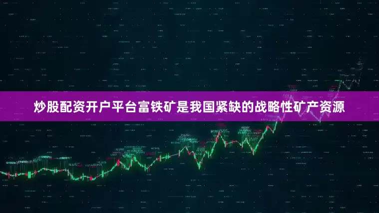 炒股配资开户平台　　富铁矿是我国紧缺的战略性矿产资源