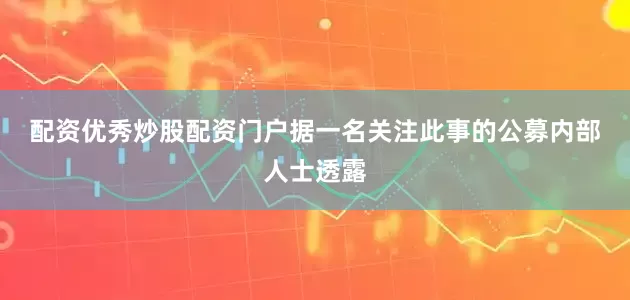 配资优秀炒股配资门户　　据一名关注此事的公募内部人士透露