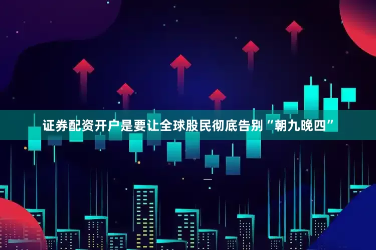 证券配资开户是要让全球股民彻底告别“朝九晚四”
