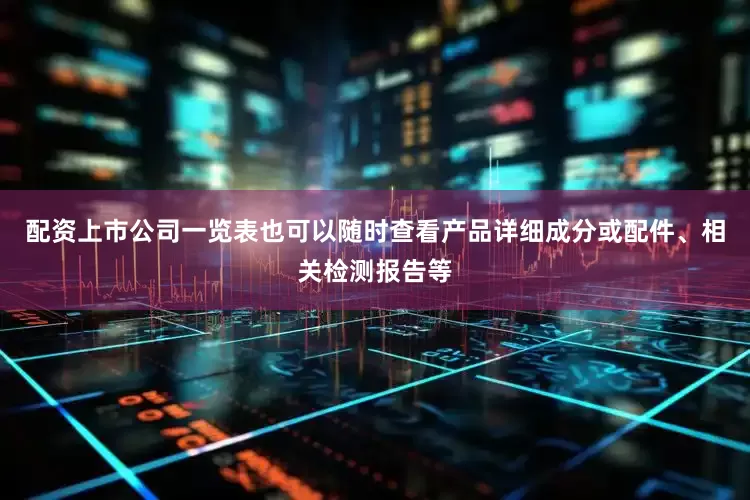 配资上市公司一览表也可以随时查看产品详细成分或配件、相关检测报告等