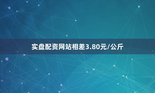 实盘配资网站相差3.80元/公斤