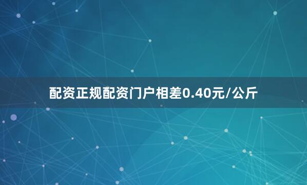 配资正规配资门户相差0.40元/公斤
