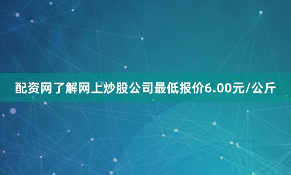 配资网了解网上炒股公司最低报价6.00元/公斤