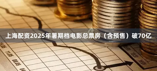 上海配资2025年暑期档电影总票房（含预售）破70亿