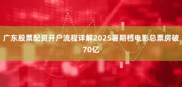 广东股票配资开户流程详解2025暑期档电影总票房破70亿