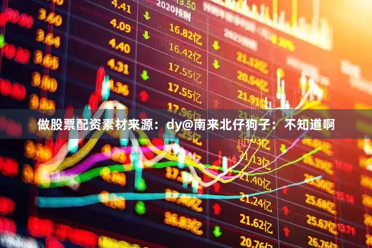 做股票配资素材来源：dy@南来北仔狗子：不知道啊