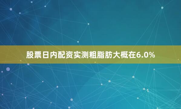 股票日内配资实测粗脂肪大概在6.0%