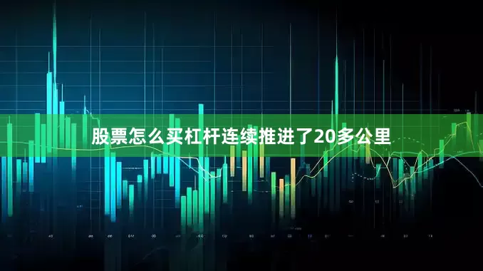 股票怎么买杠杆连续推进了20多公里