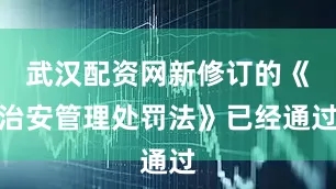 武汉配资网新修订的《治安管理处罚法》已经通过