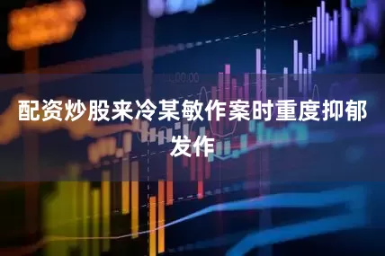 配资炒股来冷某敏作案时重度抑郁发作