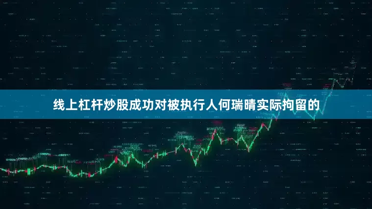 线上杠杆炒股成功对被执行人何瑞晴实际拘留的