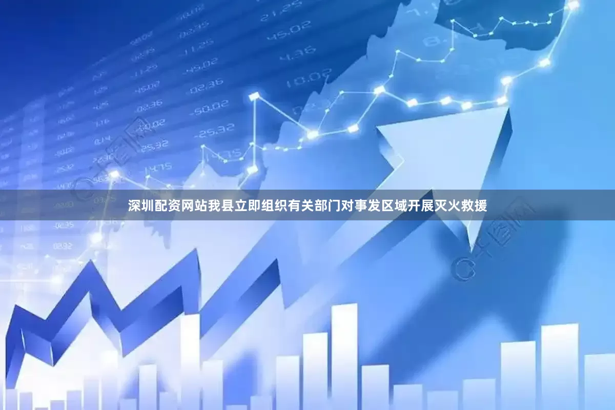 深圳配资网站我县立即组织有关部门对事发区域开展灭火救援
