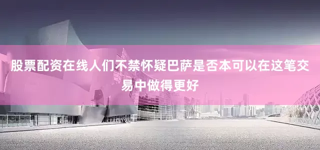股票配资在线人们不禁怀疑巴萨是否本可以在这笔交易中做得更好