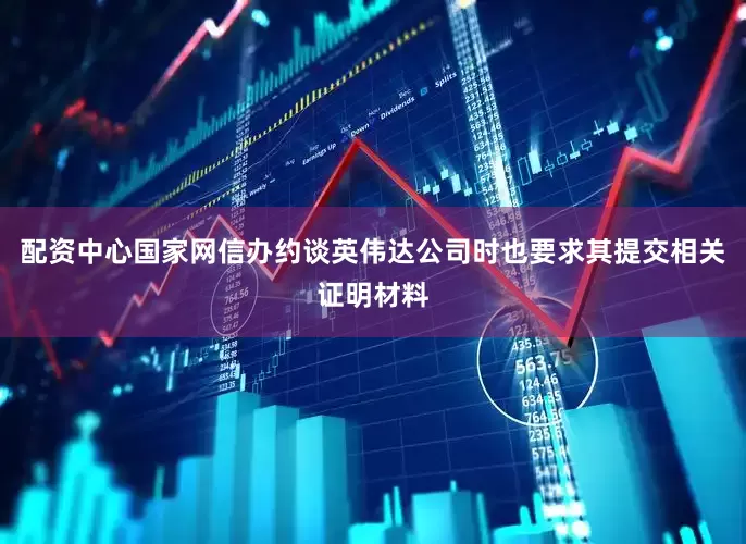 配资中心国家网信办约谈英伟达公司时也要求其提交相关证明材料