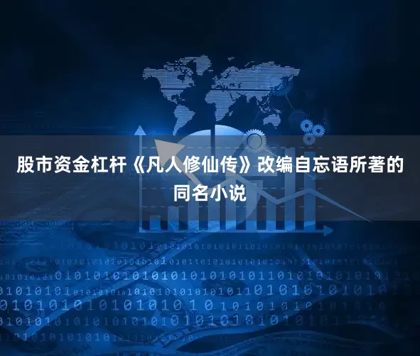 股市资金杠杆《凡人修仙传》改编自忘语所著的同名小说