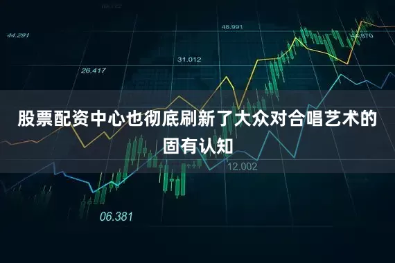 股票配资中心也彻底刷新了大众对合唱艺术的固有认知
