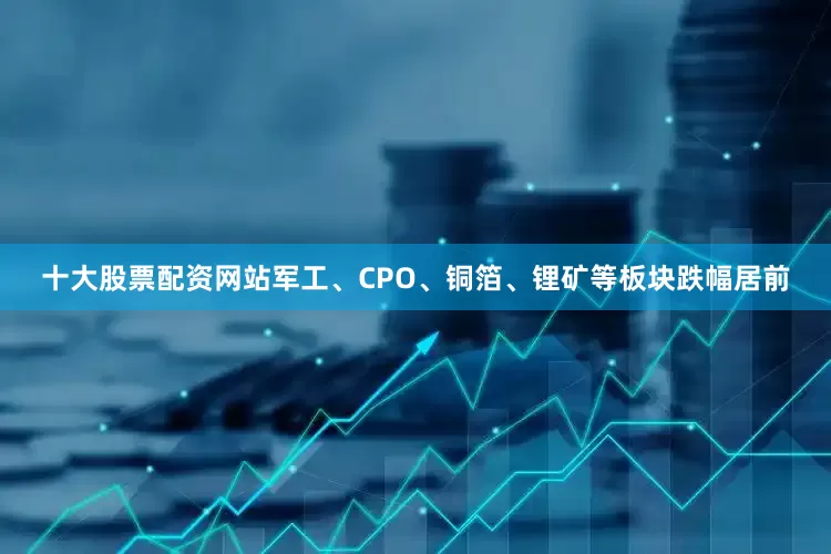十大股票配资网站军工、CPO、铜箔、锂矿等板块跌幅居前