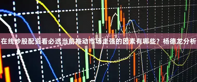 在线炒股配资看必选　　当前推动市场走强的因素有哪些？　　杨德龙分析