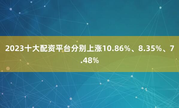 2023十大配资平台分别上涨10.86%、8.35%、7.48%