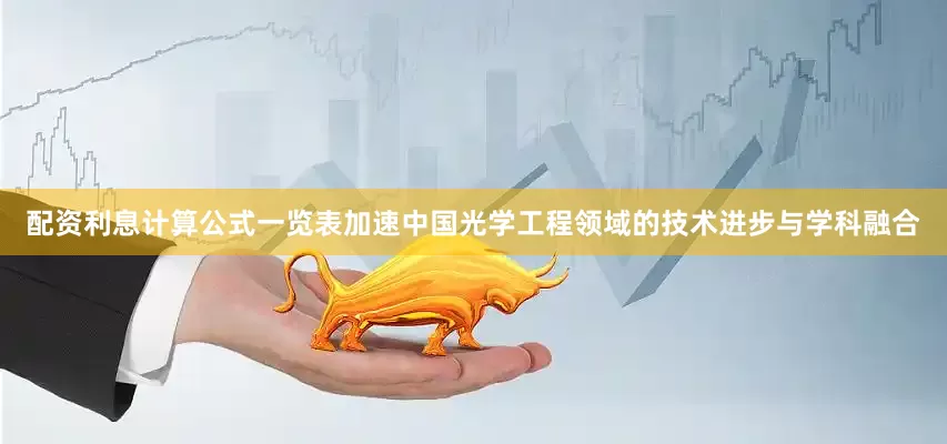 配资利息计算公式一览表加速中国光学工程领域的技术进步与学科融合