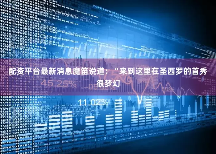 配资平台最新消息　　魔笛说道：“来到这里在圣西罗的首秀很梦幻